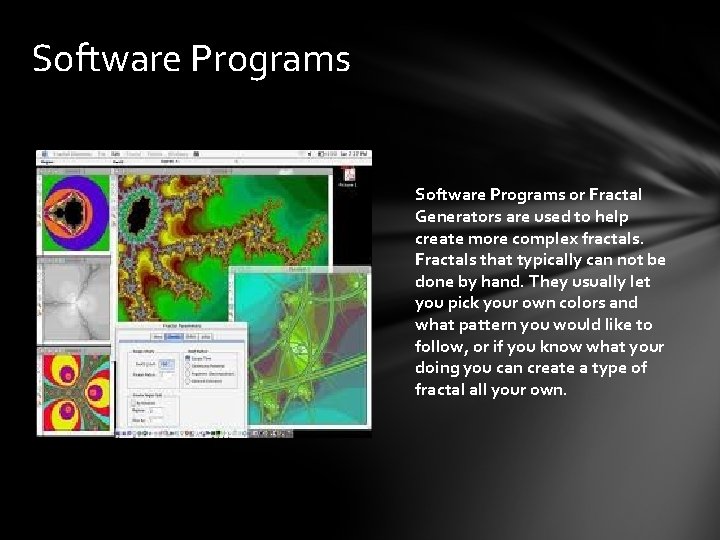 Software Programs or Fractal Generators are used to help create more complex fractals. Fractals Software Programs or Fractal Generators are used to help create more complex fractals. Fractals