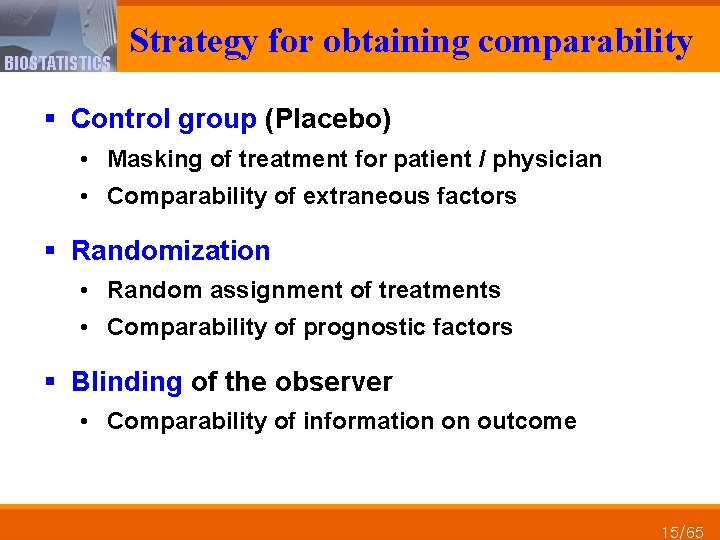BIOSTATISTICS Strategy for obtaining comparability § Control group (Placebo) • Masking of treatment for