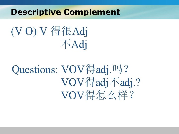 Descriptive Complement (V O) V 得很Adj 不Adj Questions: VOV得adj. 吗？ VOV得adj不adj. ? VOV得怎么样？ 