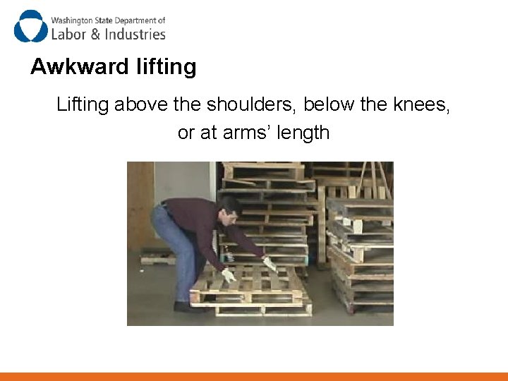 Awkward lifting Lifting above the shoulders, below the knees, or at arms’ length 