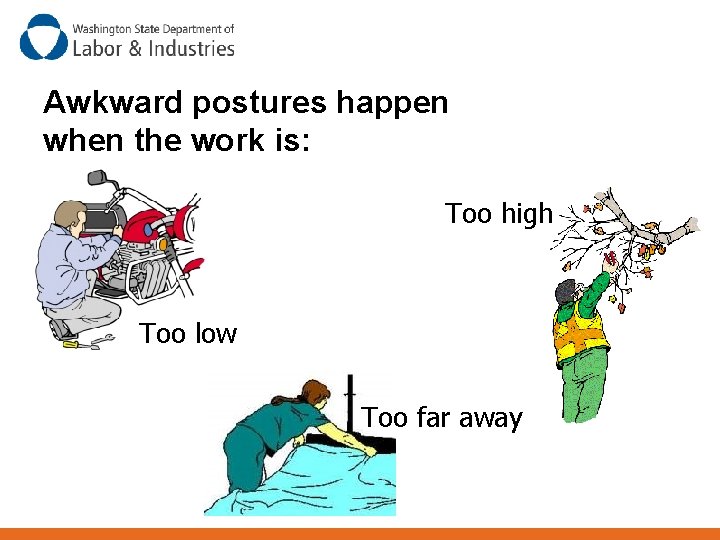 Awkward postures happen when the work is: Too high Too low Too far away