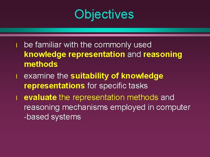 Objectives l l l be familiar with the commonly used knowledge representation and reasoning