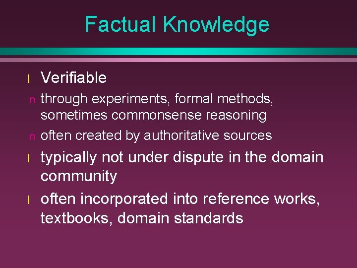 Factual Knowledge l Verifiable n through experiments, formal methods, sometimes commonsense reasoning often created