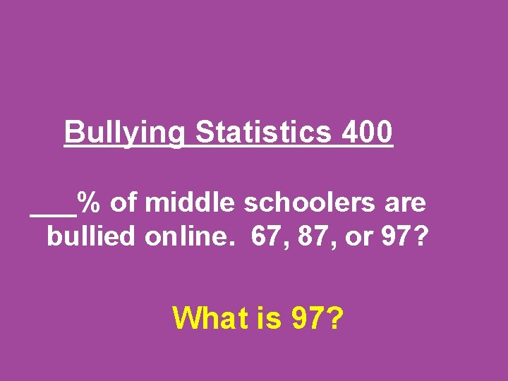 Bullying Statistics 400 ___% of middle schoolers are bullied online. 67, 87, or 97?