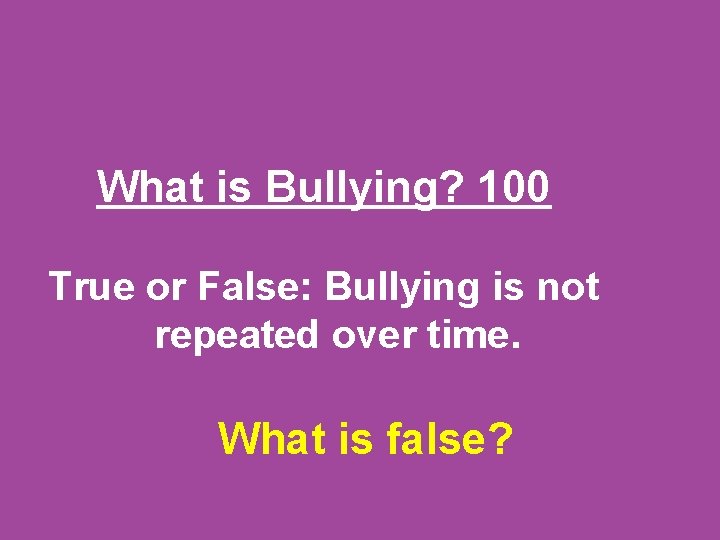 What is Bullying? 100 True or False: Bullying is not repeated over time. What