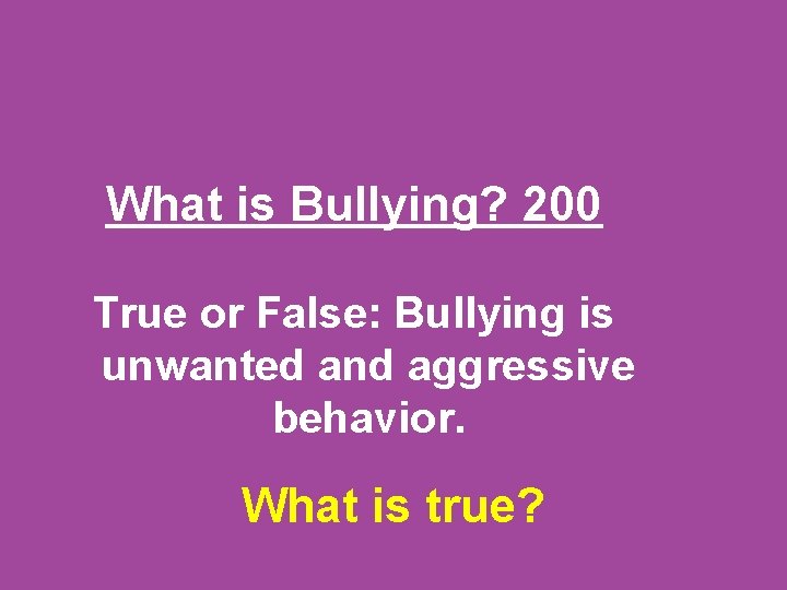 What is Bullying? 200 True or False: Bullying is unwanted and aggressive behavior. What