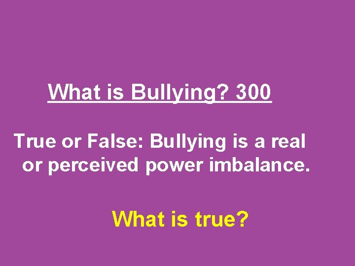 What is Bullying? 300 True or False: Bullying is a real or perceived power