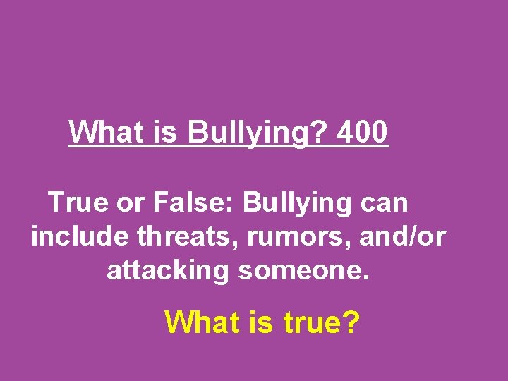 What is Bullying? 400 True or False: Bullying can include threats, rumors, and/or attacking