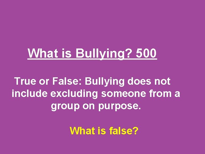 What is Bullying? 500 True or False: Bullying does not include excluding someone from