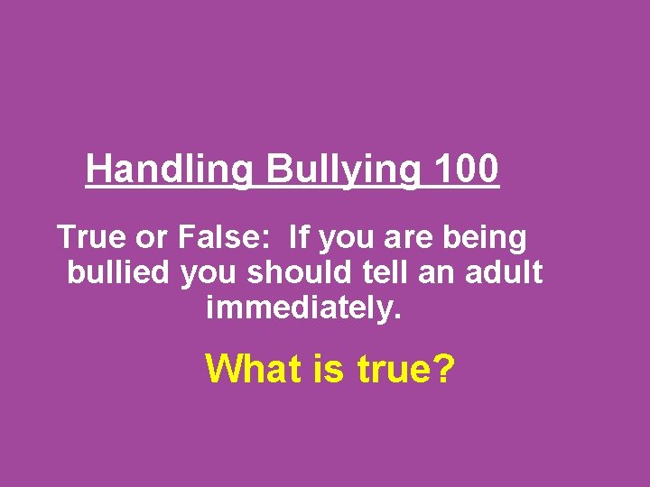 Handling Bullying 100 True or False: If you are being bullied you should tell