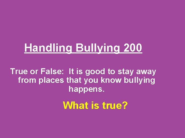 Handling Bullying 200 True or False: It is good to stay away from places