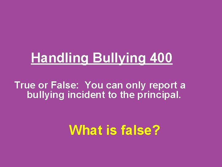 Handling Bullying 400 True or False: You can only report a bullying incident to