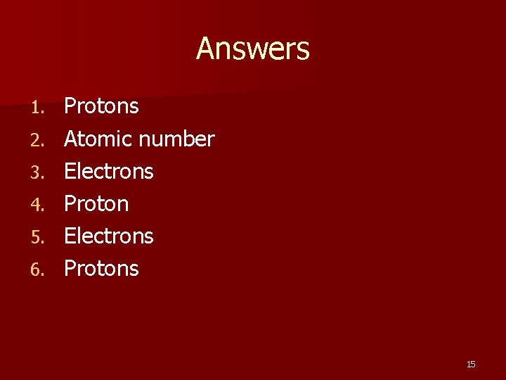 Answers 1. 2. 3. 4. 5. 6. Protons Atomic number Electrons Protons 15 