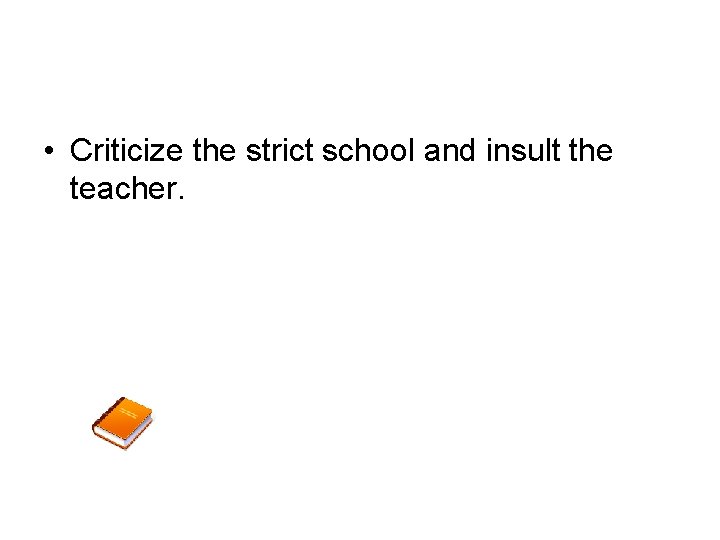  • Criticize the strict school and insult the teacher. 