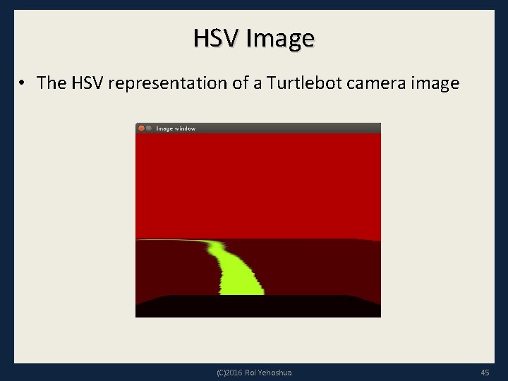 HSV Image • The HSV representation of a Turtlebot camera image (C)2016 Roi Yehoshua