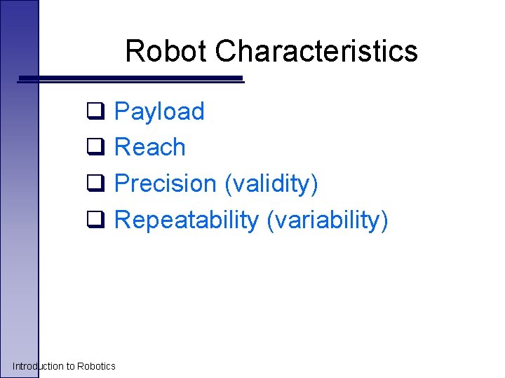 Robot Characteristics q Payload q Reach q Precision (validity) q Repeatability (variability) Introduction to Robot Characteristics q Payload q Reach q Precision (validity) q Repeatability (variability) Introduction to