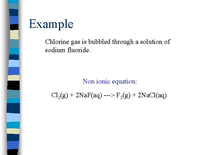 Example Chlorine gas is bubbled through a solution of sodium fluoride. Non ionic equation: