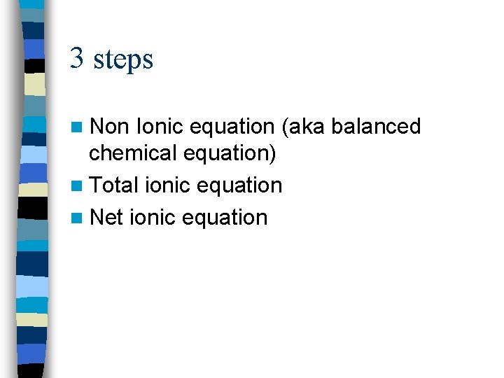 3 steps n Non Ionic equation (aka balanced chemical equation) n Total ionic equation