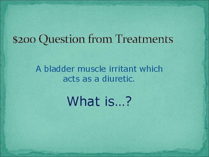 $200 Question from Treatments A bladder muscle irritant which acts as a diuretic. What