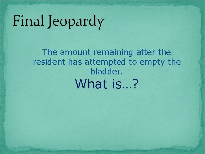 Final Jeopardy The amount remaining after the resident has attempted to empty the bladder.