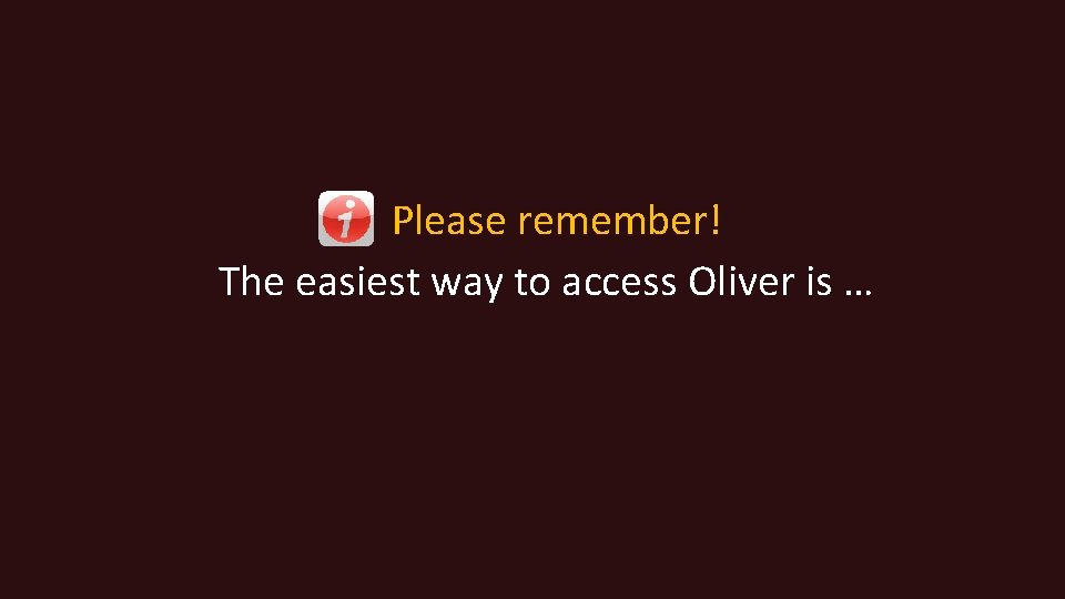Please remember! The easiest way to access Oliver is … 