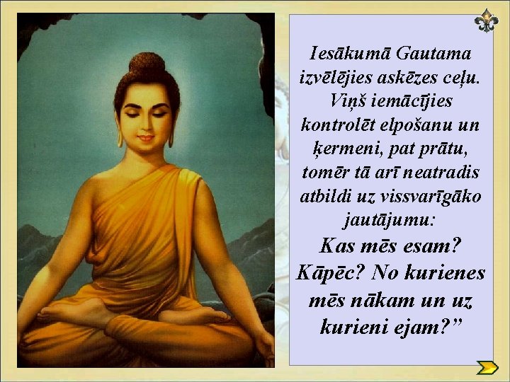 Iesākumā Gautama izvēlējies askēzes ceļu. Viņš iemācījies kontrolēt elpošanu un ķermeni, pat prātu, tomēr