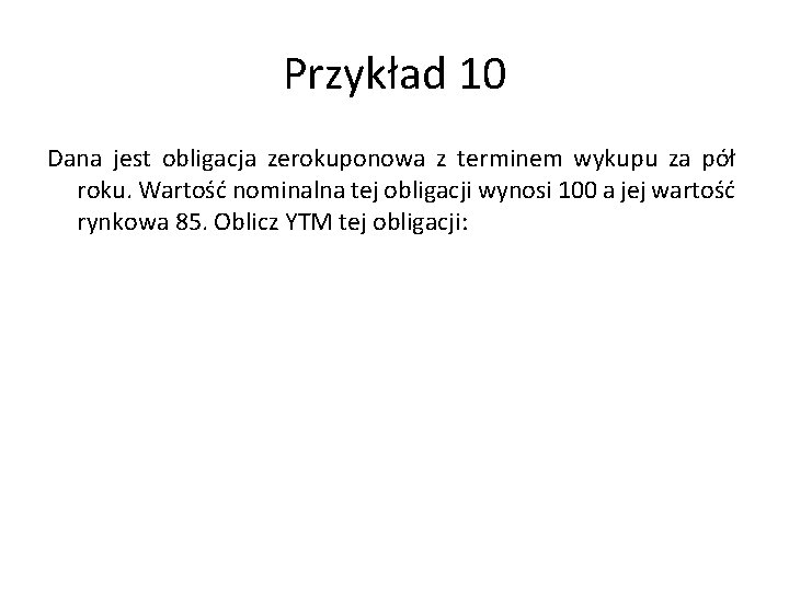 Przykład 10 Dana jest obligacja zerokuponowa z terminem wykupu za pół roku. Wartość nominalna