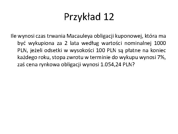 Przykład 12 Ile wynosi czas trwania Macauleya obligacji kuponowej, która ma być wykupiona za