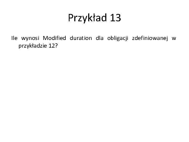 Przykład 13 Ile wynosi Modified duration dla obligacji zdefiniowanej w przykładzie 12? 