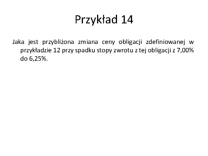 Przykład 14 Jaka jest przybliżona zmiana ceny obligacji zdefiniowanej w przykładzie 12 przy spadku