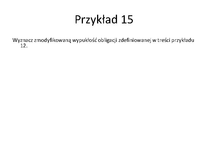 Przykład 15 Wyznacz zmodyfikowaną wypukłość obligacji zdefiniowanej w treści przykładu 12. 