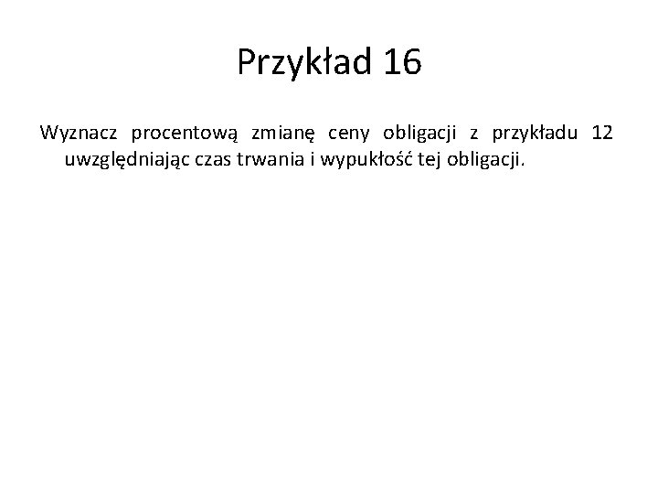 Przykład 16 Wyznacz procentową zmianę ceny obligacji z przykładu 12 uwzględniając czas trwania i