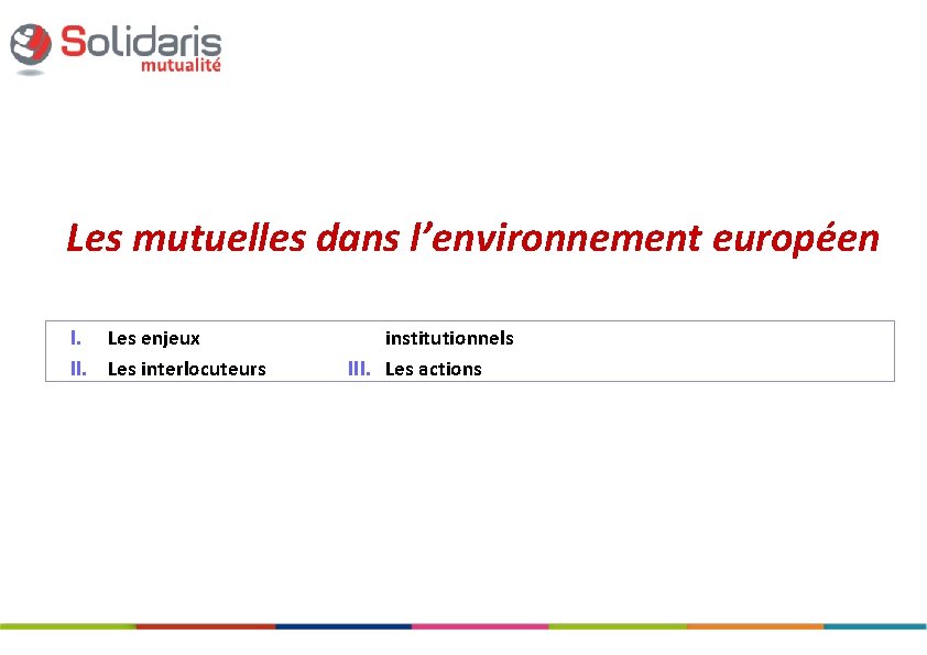 Les mutuelles dans l’environnement européen I. Les enjeux II. Les interlocuteurs institutionnels III. Les