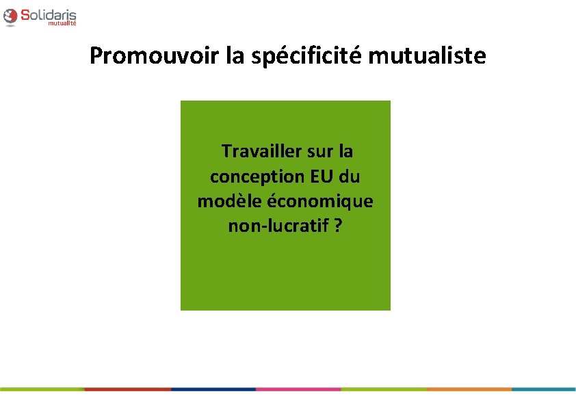 Promouvoir la spécificité mutualiste Travailler sur la conception EU du modèle économique non-lucratif ?