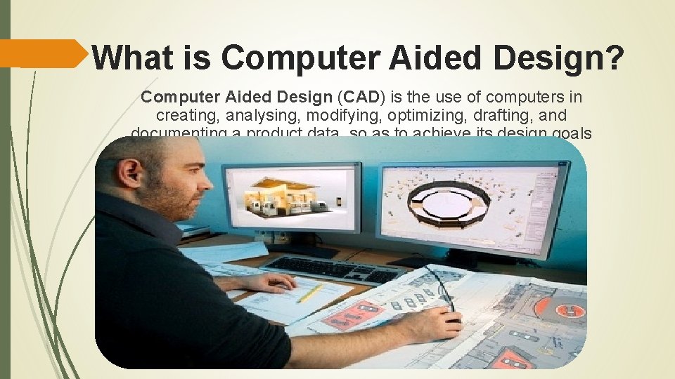 What is Computer Aided Design? Computer Aided Design (CAD) is the use of computers