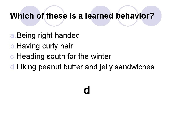 Which of these is a learned behavior? a. Being right handed b. Having curly