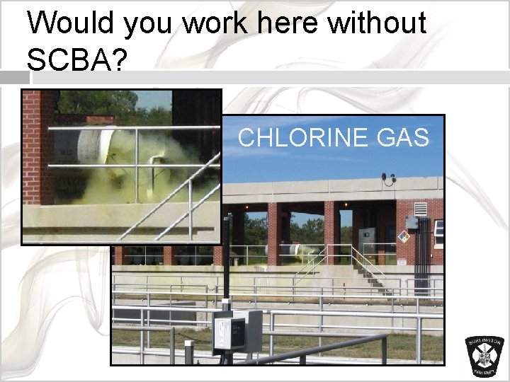 Would you work here without SCBA? CHLORINE GAS 