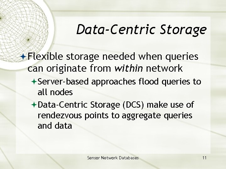 Data-Centric Storage Flexible storage needed when queries can originate from within network Server-based approaches Data-Centric Storage Flexible storage needed when queries can originate from within network Server-based approaches