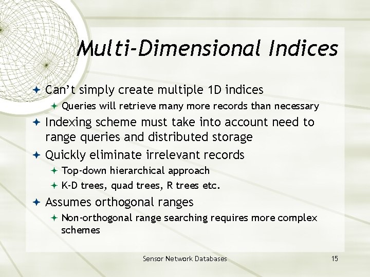 Multi-Dimensional Indices Can’t simply create multiple 1 D indices Queries will retrieve many more Multi-Dimensional Indices Can’t simply create multiple 1 D indices Queries will retrieve many more