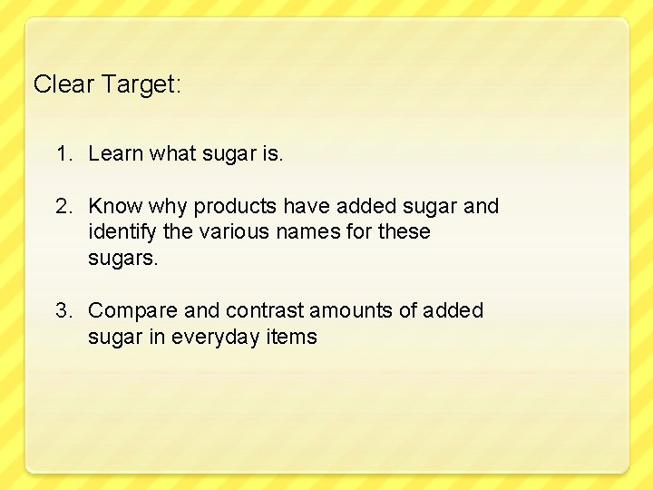 Clear Target: 1. Learn what sugar is. 2. Know why products have added sugar