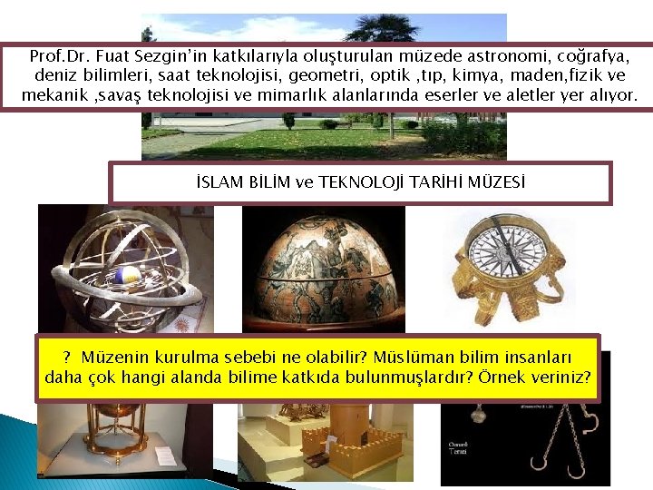 Prof. Dr. Fuat Sezgin’in katkılarıyla oluşturulan müzede astronomi, coğrafya, deniz bilimleri, saat teknolojisi, geometri,