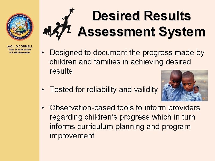 Desired Results Assessment System JACK O’CONNELL State Superintendent of Public Instruction • Designed to