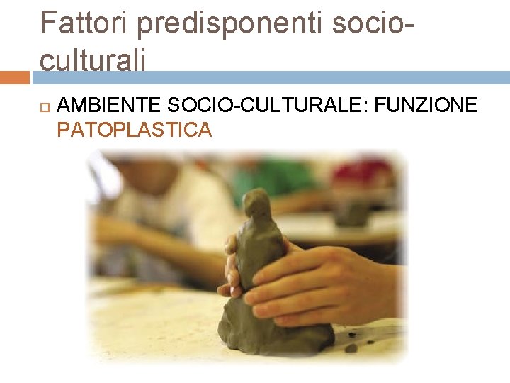 Fattori predisponenti socio culturali AMBIENTE SOCIO CULTURALE: FUNZIONE PATOPLASTICA 