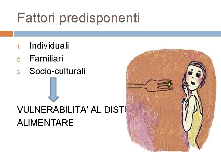 Fattori predisponenti 1. 2. 3. Individuali Familiari Socio culturali VULNERABILITA’ AL DISTURBO ALIMENTARE 