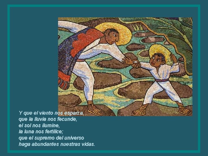 Y que el viento nos esparza, que la lluvia nos fecunde, el sol nos