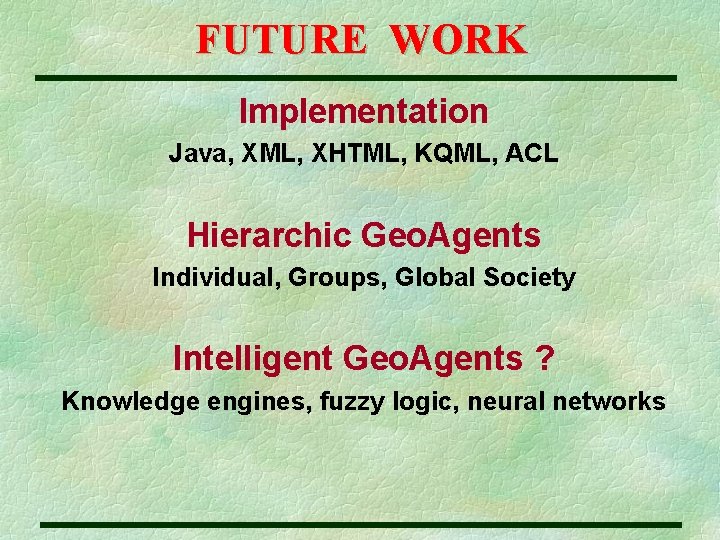 FUTURE WORK Implementation Java, XML, XHTML, KQML, ACL Hierarchic Geo. Agents Individual, Groups, Global