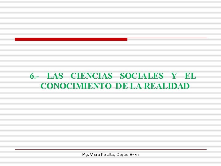 6. - LAS CIENCIAS SOCIALES Y EL CONOCIMIENTO DE LA REALIDAD Mg. Viera Peralta,
