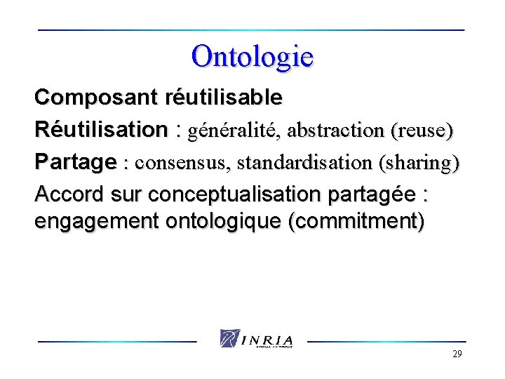 Ontologie Composant réutilisable Réutilisation : généralité, abstraction (reuse) Partage : consensus, standardisation (sharing) Accord