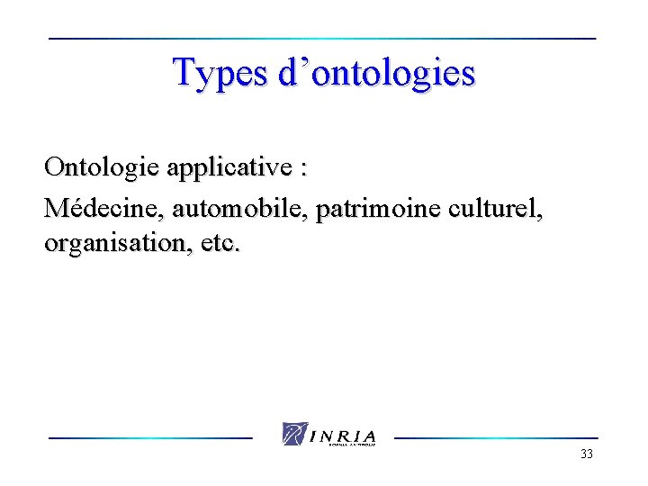 Types d’ontologies Ontologie applicative : Médecine, automobile, patrimoine culturel, organisation, etc. 33 