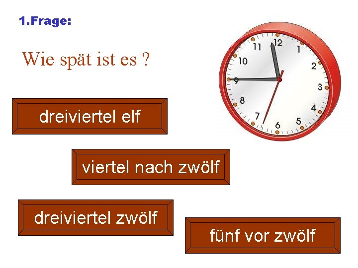 1. Frage: Wie spät ist es ? dreiviertel elf viertel nach zwölf dreiviertel zwölf